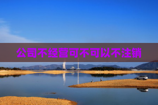 公司不经营可不可以不注销