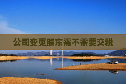 公司变更股东需不需要交税